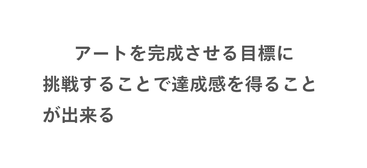 アートを完成させる目標に 挑戦することで達成感を得ること が出来る