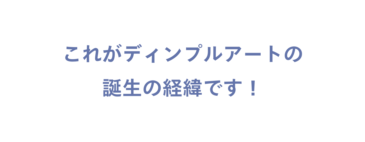 これがディンプルアートの 誕生の経緯です